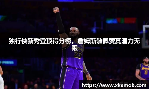 独行侠新秀登顶得分榜，詹姆斯敬佩赞其潜力无限