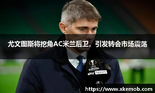 尤文图斯将挖角AC米兰后卫，引发转会市场震荡