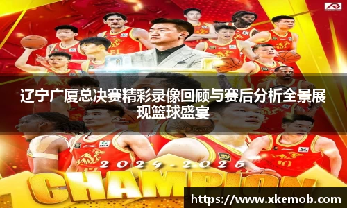 辽宁广厦总决赛精彩录像回顾与赛后分析全景展现篮球盛宴