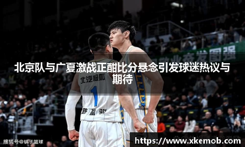 北京队与广夏激战正酣比分悬念引发球迷热议与期待